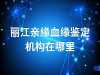丽江亲缘血缘鉴定机构在哪里
