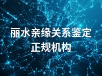 丽水亲缘关系鉴定正规机构