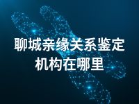 聊城亲缘关系鉴定机构在哪里