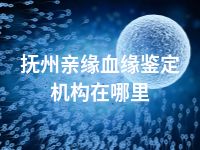 抚州亲缘血缘鉴定机构在哪里