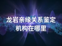 龙岩亲缘关系鉴定机构在哪里