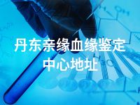 丹东亲缘血缘鉴定中心地址