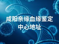 咸阳亲缘血缘鉴定中心地址