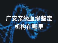 广安亲缘血缘鉴定机构在哪里