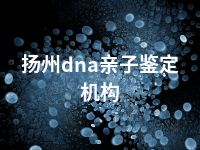 扬州dna亲子鉴定机构