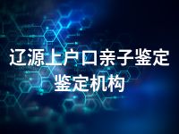 辽源上户口亲子鉴定鉴定机构