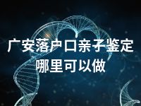 广安落户口亲子鉴定哪里可以做