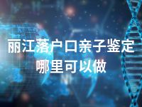 丽江落户口亲子鉴定哪里可以做