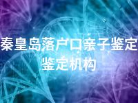 秦皇岛落户口亲子鉴定鉴定机构