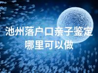 池州落户口亲子鉴定哪里可以做