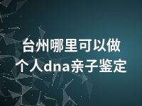 台州哪里可以做个人dna亲子鉴定