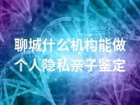 聊城什么机构能做个人隐私亲子鉴定