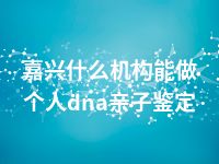 嘉兴什么机构能做个人dna亲子鉴定