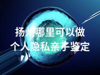 扬州哪里可以做个人隐私亲子鉴定