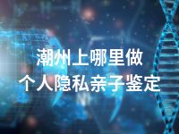潮州上哪里做个人隐私亲子鉴定