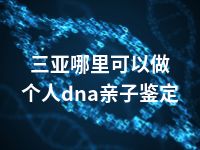 三亚哪里可以做个人dna亲子鉴定