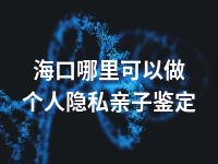 海口哪里可以做个人隐私亲子鉴定