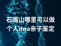石嘴山哪里可以做个人dna亲子鉴定