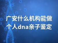 广安什么机构能做个人dna亲子鉴定