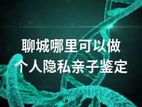 聊城哪里可以做个人隐私亲子鉴定