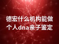 德宏什么机构能做个人dna亲子鉴定