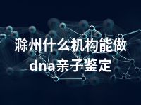 滁州什么机构能做dna亲子鉴定