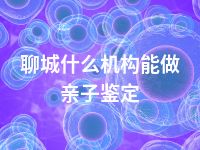 聊城什么机构能做亲子鉴定