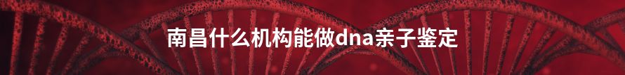 南昌去什么地方做dna亲子鉴定