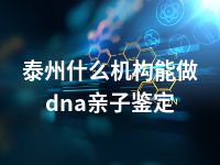 泰州什么机构能做dna亲子鉴定