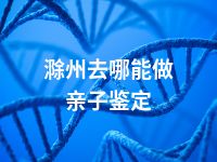 滁州去哪能做亲子鉴定