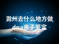 滁州去什么地方做dna亲子鉴定