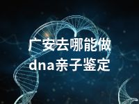 广安去哪能做dna亲子鉴定
