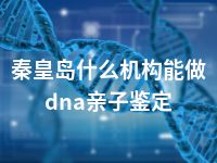 秦皇岛什么机构能做dna亲子鉴定