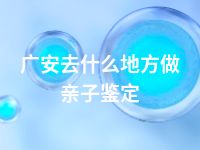 广安去什么地方做亲子鉴定