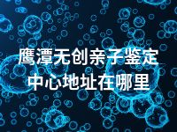 鹰潭无创亲子鉴定中心地址在哪里