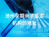 池州孕期亲子鉴定机构的地址
