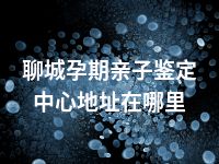 聊城孕期亲子鉴定中心地址在哪里