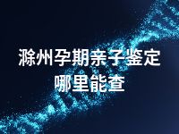 滁州孕期亲子鉴定哪里能查