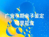 广安孕期亲子鉴定哪里能查