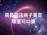 南昌司法亲子鉴定哪里可以做