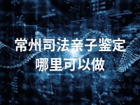 常州司法亲子鉴定哪里可以做