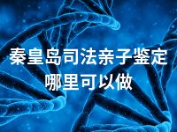 秦皇岛司法亲子鉴定哪里可以做