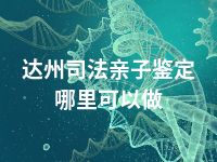 达州司法亲子鉴定哪里可以做