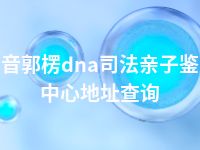 巴音郭楞dna司法亲子鉴定中心地址查询