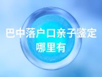 巴中落户口亲子鉴定哪里有