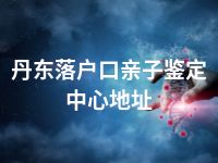 丹东落户口亲子鉴定中心地址