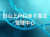 白山上户口亲子鉴定受理中心