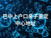 巴中上户口亲子鉴定中心地址