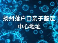 扬州落户口亲子鉴定中心地址