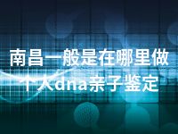 南昌一般是在哪里做个人dna亲子鉴定
